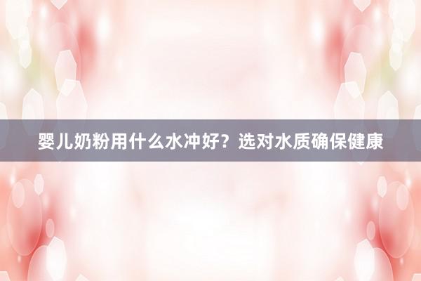 婴儿奶粉用什么水冲好？选对水质确保健康