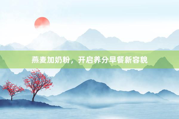 燕麦加奶粉，开启养分早餐新容貌