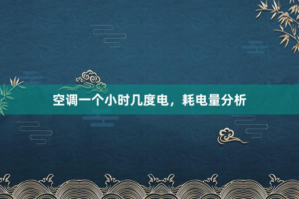 空调一个小时几度电，耗电量分析