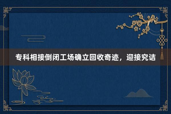 专科相接倒闭工场确立回收奇迹，迎接究诘
