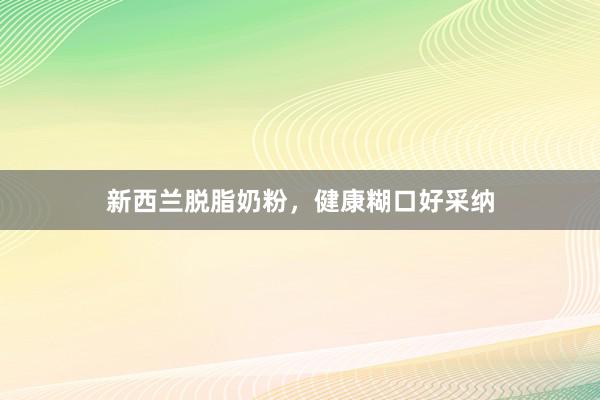 新西兰脱脂奶粉，健康糊口好采纳
